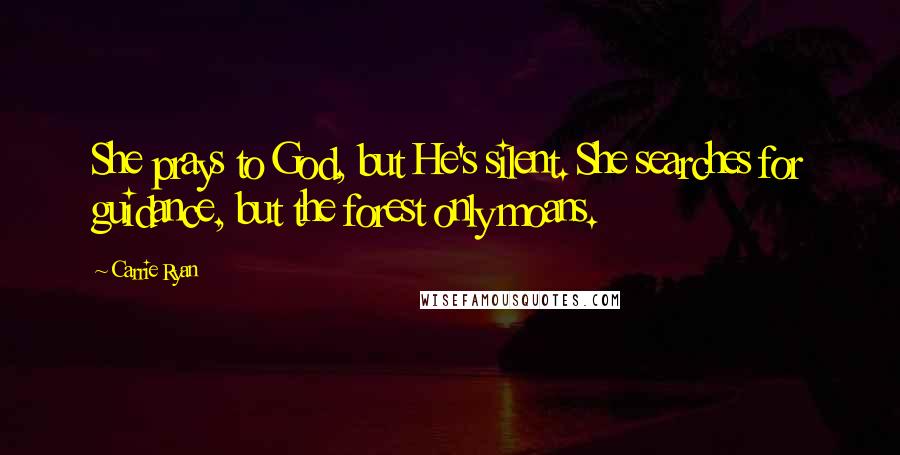 Carrie Ryan Quotes: She prays to God, but He's silent. She searches for guidance, but the forest only moans.