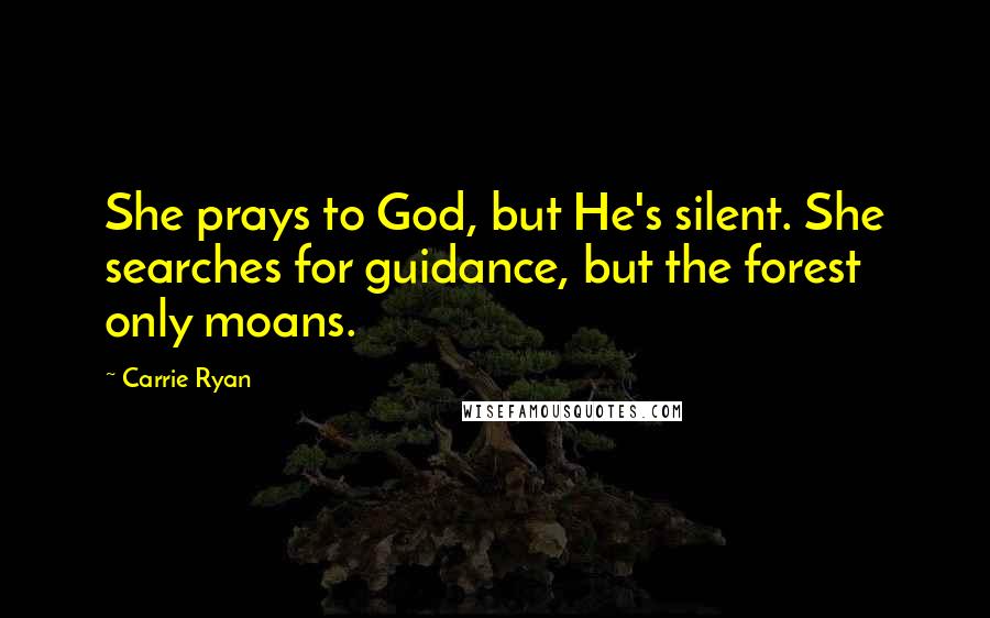 Carrie Ryan Quotes: She prays to God, but He's silent. She searches for guidance, but the forest only moans.