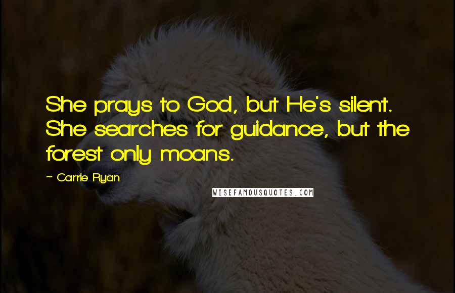 Carrie Ryan Quotes: She prays to God, but He's silent. She searches for guidance, but the forest only moans.