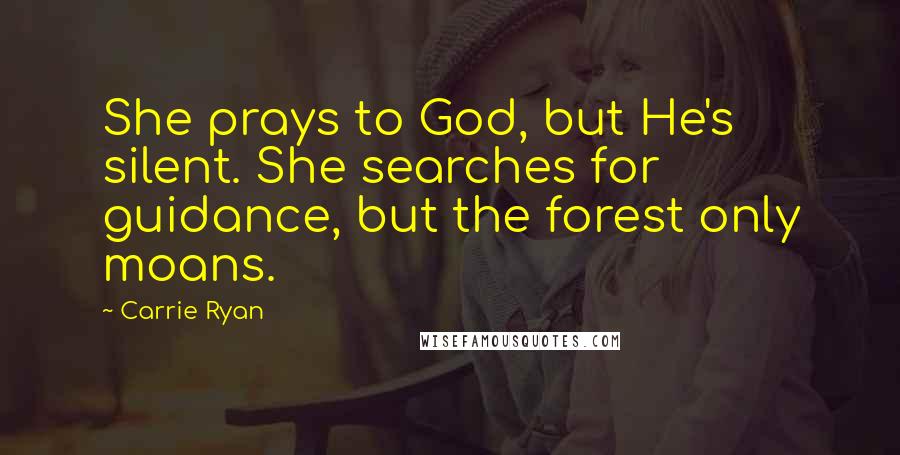 Carrie Ryan Quotes: She prays to God, but He's silent. She searches for guidance, but the forest only moans.