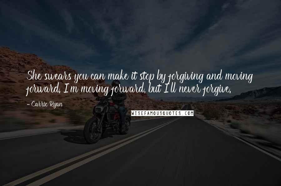 Carrie Ryan Quotes: She swears you can make it stop by forgiving and moving forward. I'm moving forward, but I'll never forgive.