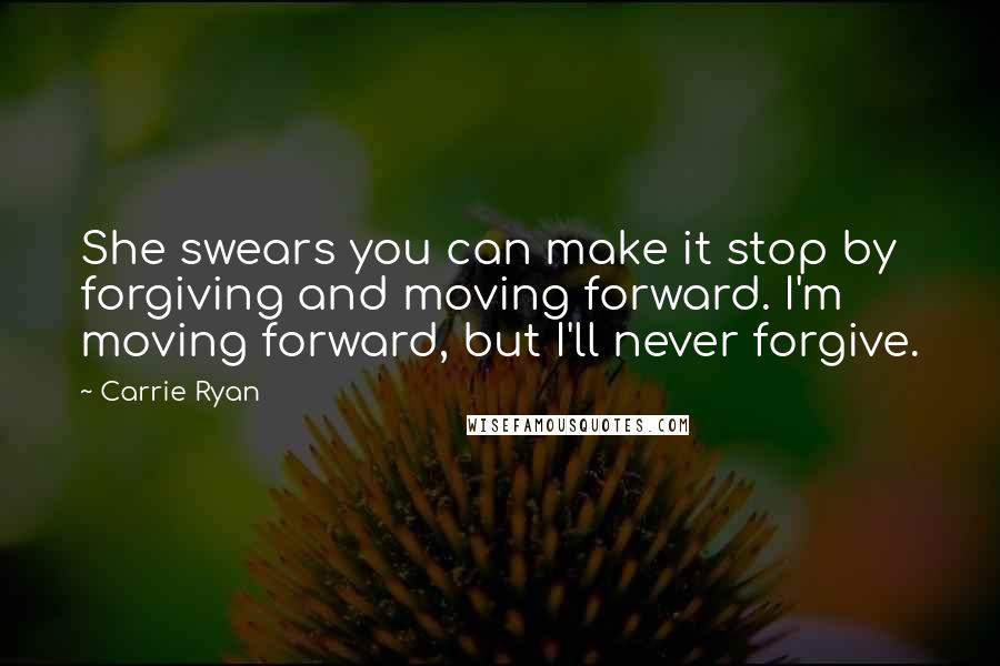 Carrie Ryan Quotes: She swears you can make it stop by forgiving and moving forward. I'm moving forward, but I'll never forgive.