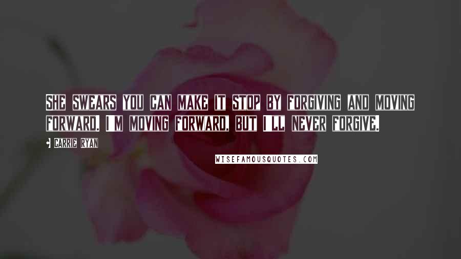 Carrie Ryan Quotes: She swears you can make it stop by forgiving and moving forward. I'm moving forward, but I'll never forgive.