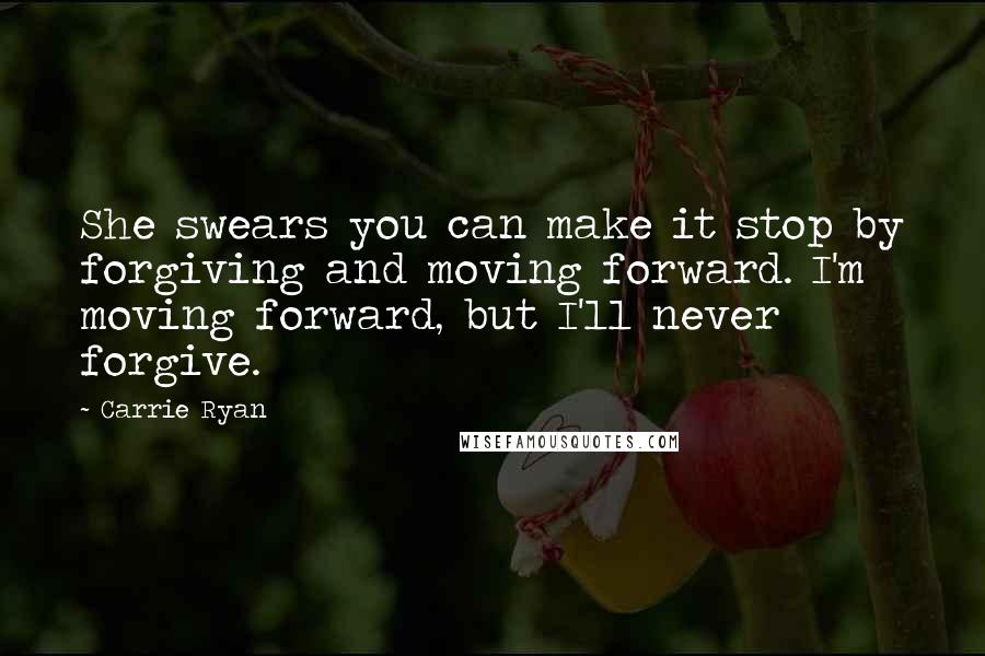 Carrie Ryan Quotes: She swears you can make it stop by forgiving and moving forward. I'm moving forward, but I'll never forgive.