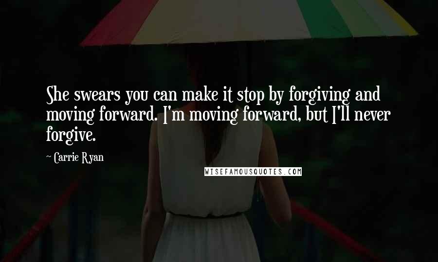 Carrie Ryan Quotes: She swears you can make it stop by forgiving and moving forward. I'm moving forward, but I'll never forgive.