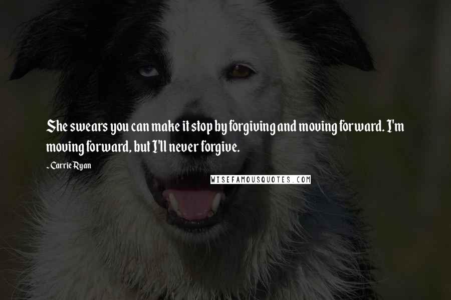 Carrie Ryan Quotes: She swears you can make it stop by forgiving and moving forward. I'm moving forward, but I'll never forgive.