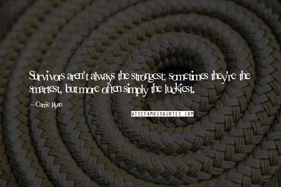 Carrie Ryan Quotes: Survivors aren't always the strongest; sometimes they're the smartest, but more often simply the luckiest.