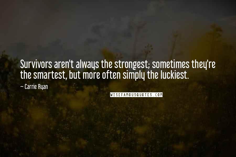 Carrie Ryan Quotes: Survivors aren't always the strongest; sometimes they're the smartest, but more often simply the luckiest.
