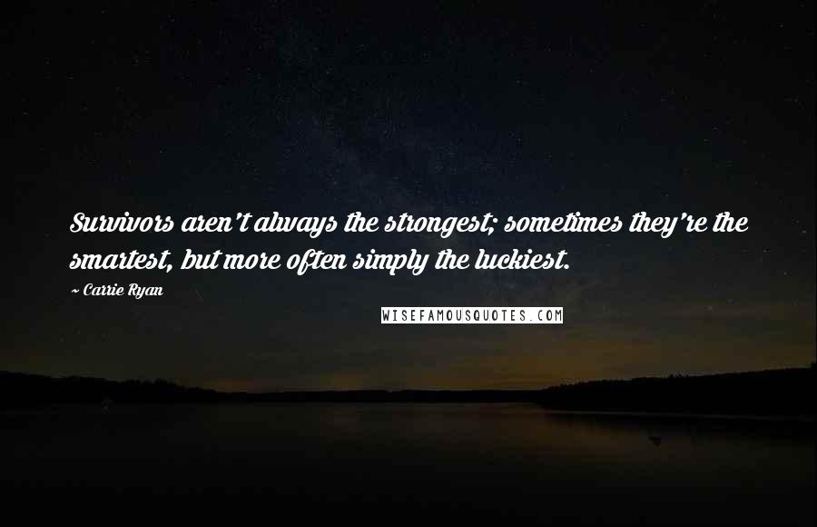 Carrie Ryan Quotes: Survivors aren't always the strongest; sometimes they're the smartest, but more often simply the luckiest.