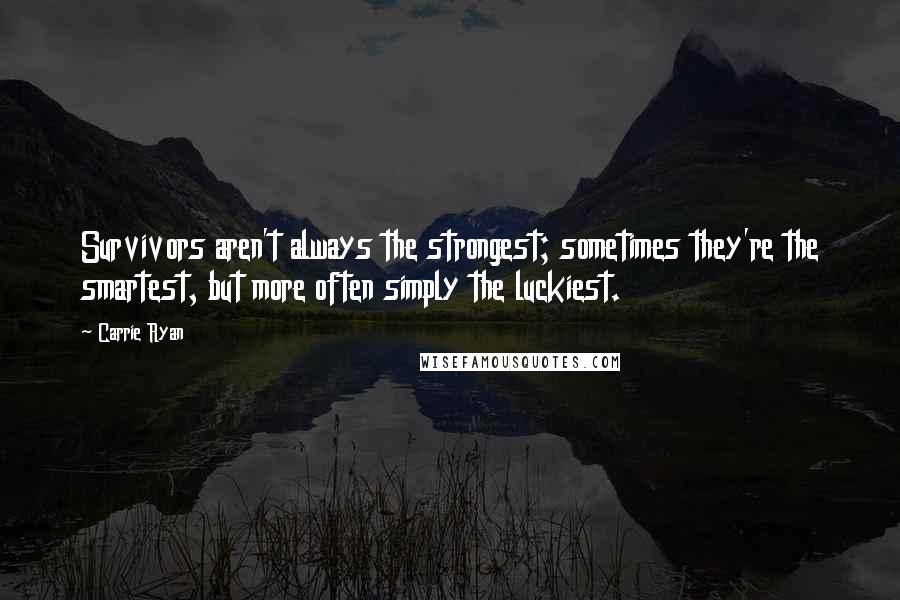 Carrie Ryan Quotes: Survivors aren't always the strongest; sometimes they're the smartest, but more often simply the luckiest.