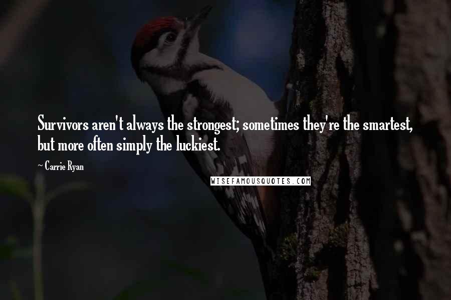 Carrie Ryan Quotes: Survivors aren't always the strongest; sometimes they're the smartest, but more often simply the luckiest.