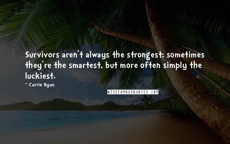 Carrie Ryan Quotes: Survivors aren't always the strongest; sometimes they're the smartest, but more often simply the luckiest.