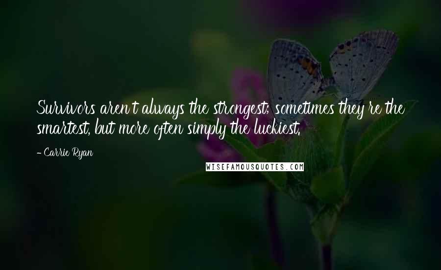 Carrie Ryan Quotes: Survivors aren't always the strongest; sometimes they're the smartest, but more often simply the luckiest.