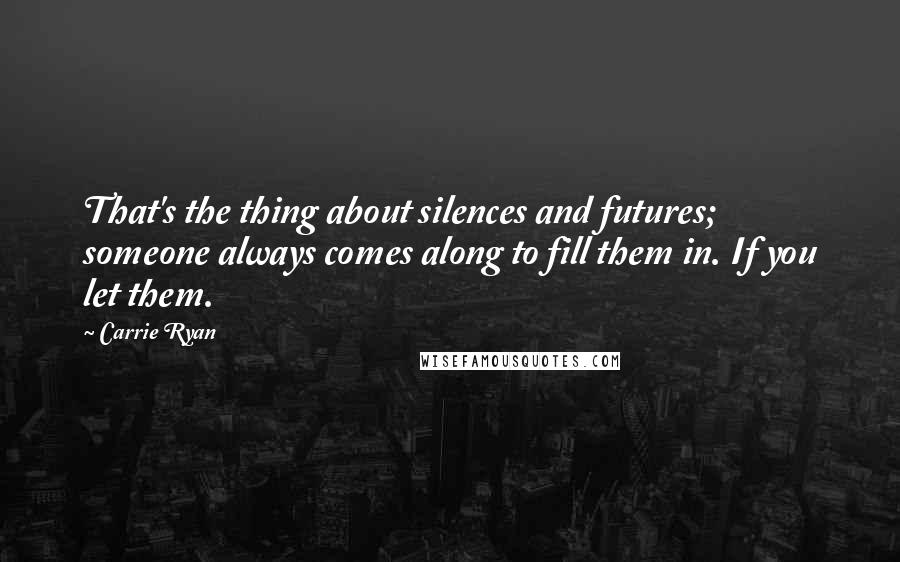 Carrie Ryan Quotes: That's the thing about silences and futures; someone always comes along to fill them in. If you let them.