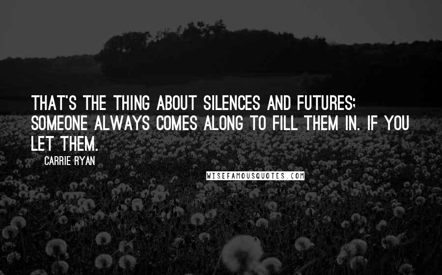 Carrie Ryan Quotes: That's the thing about silences and futures; someone always comes along to fill them in. If you let them.