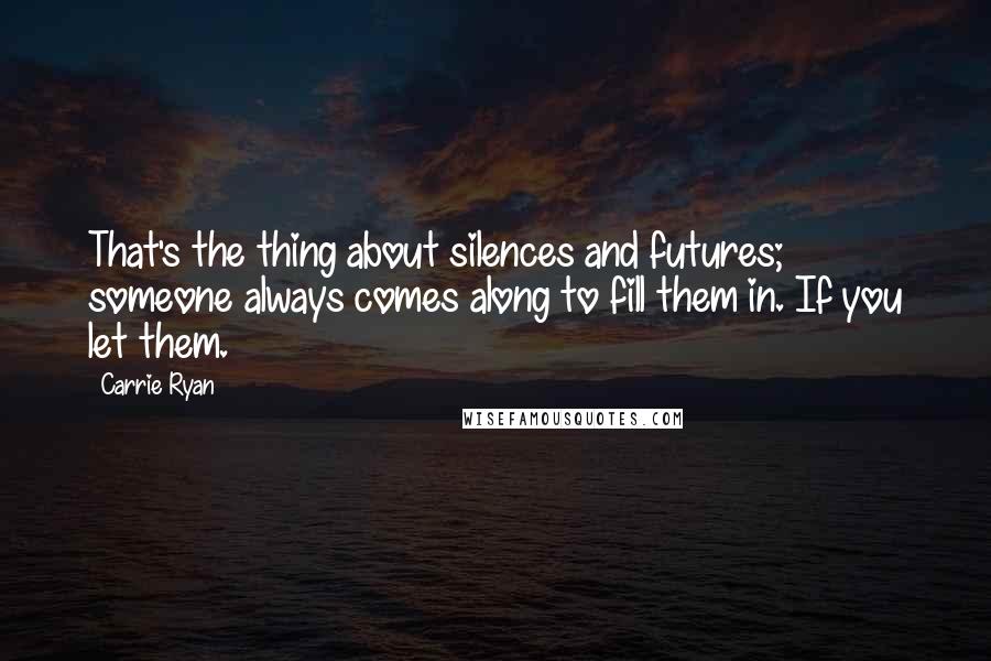 Carrie Ryan Quotes: That's the thing about silences and futures; someone always comes along to fill them in. If you let them.