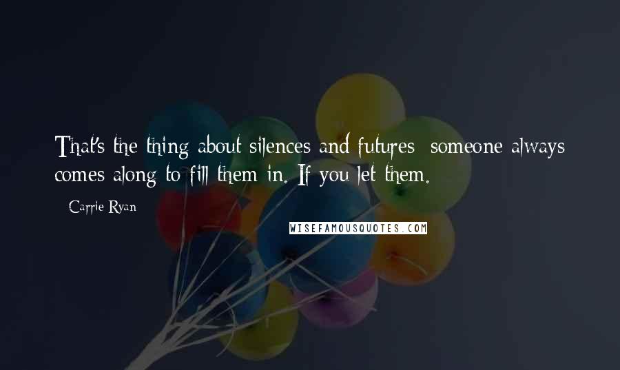 Carrie Ryan Quotes: That's the thing about silences and futures; someone always comes along to fill them in. If you let them.