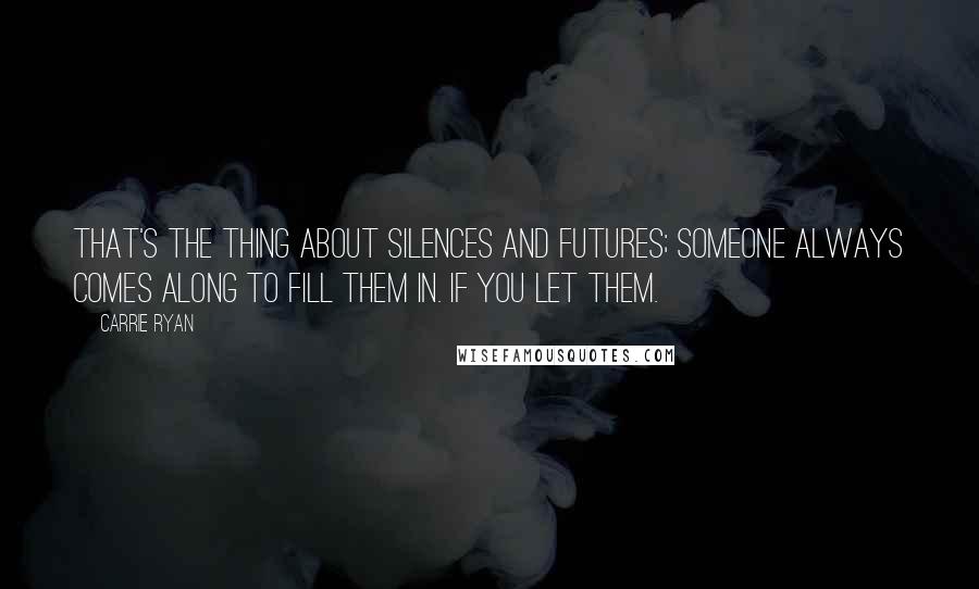 Carrie Ryan Quotes: That's the thing about silences and futures; someone always comes along to fill them in. If you let them.