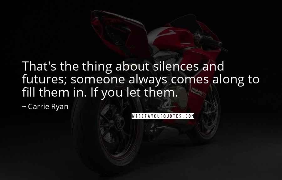 Carrie Ryan Quotes: That's the thing about silences and futures; someone always comes along to fill them in. If you let them.