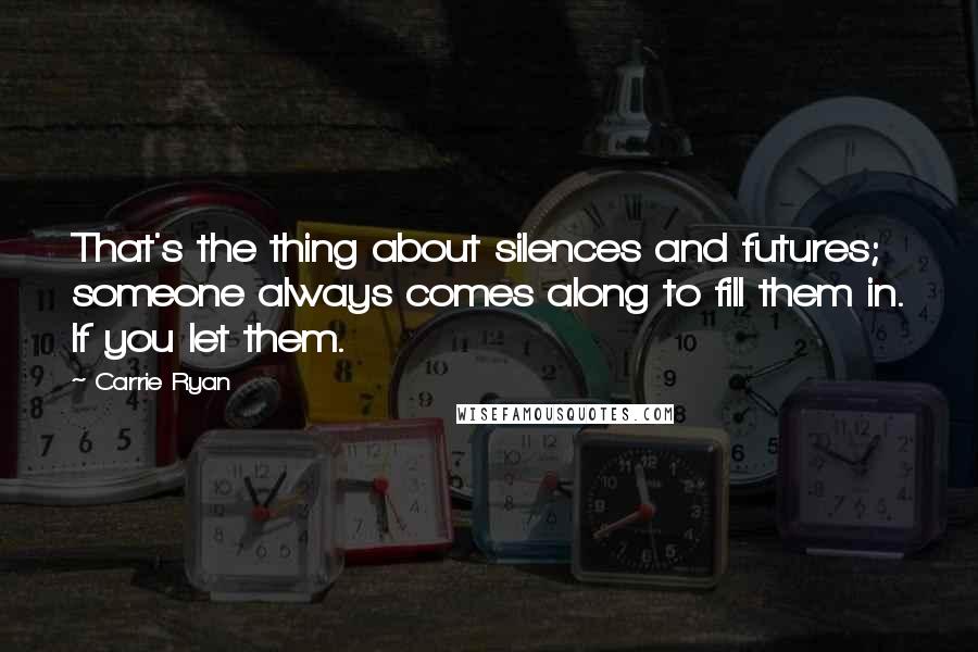 Carrie Ryan Quotes: That's the thing about silences and futures; someone always comes along to fill them in. If you let them.