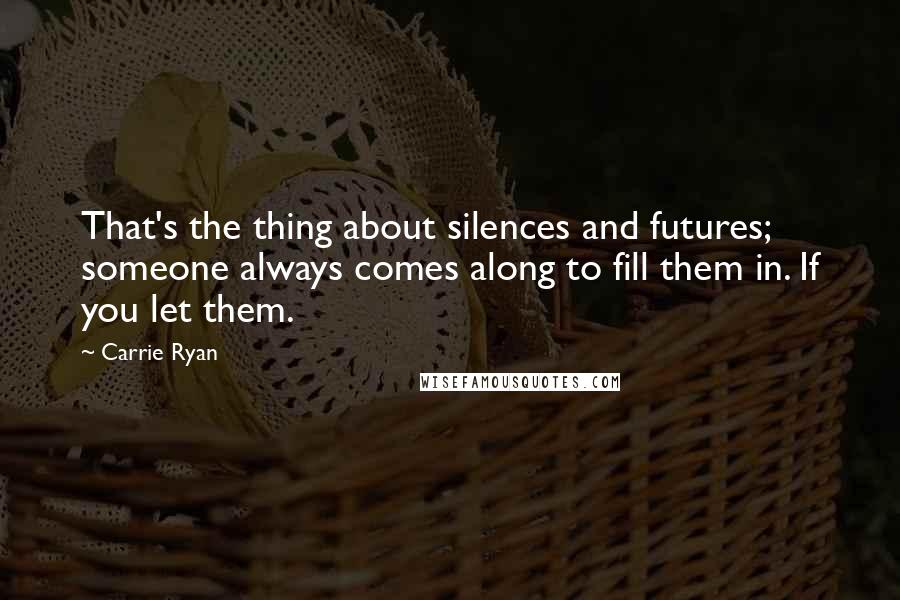 Carrie Ryan Quotes: That's the thing about silences and futures; someone always comes along to fill them in. If you let them.