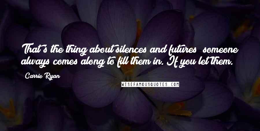 Carrie Ryan Quotes: That's the thing about silences and futures; someone always comes along to fill them in. If you let them.