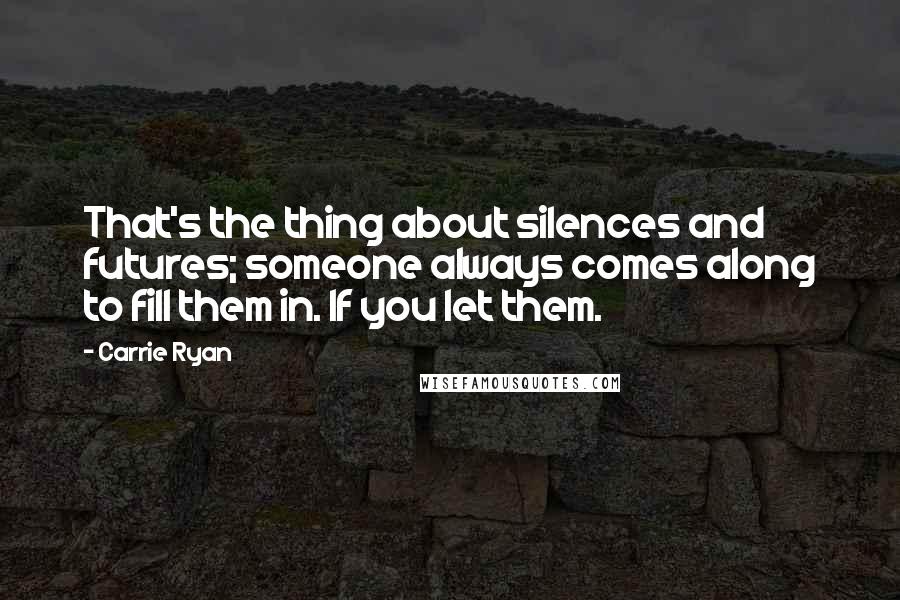 Carrie Ryan Quotes: That's the thing about silences and futures; someone always comes along to fill them in. If you let them.