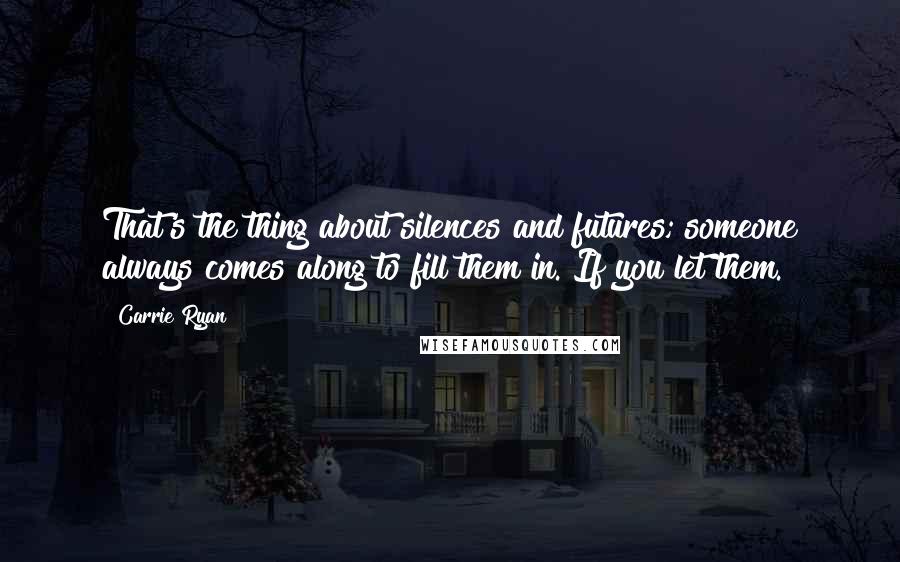 Carrie Ryan Quotes: That's the thing about silences and futures; someone always comes along to fill them in. If you let them.