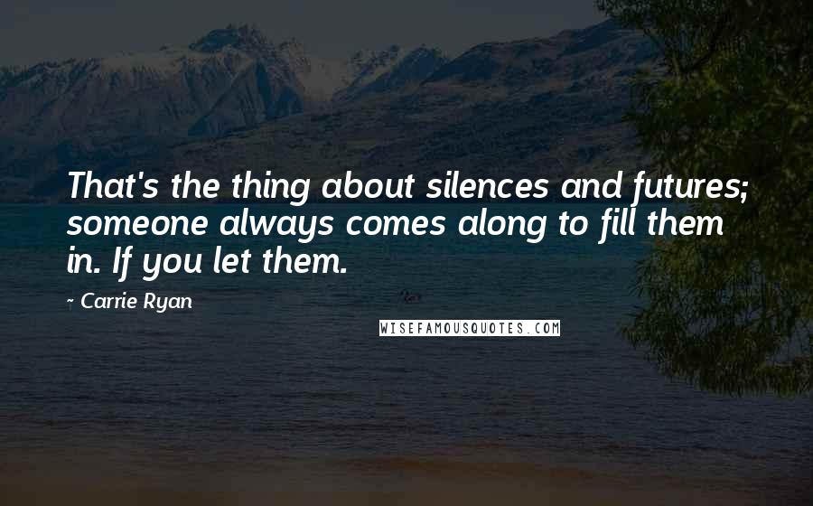 Carrie Ryan Quotes: That's the thing about silences and futures; someone always comes along to fill them in. If you let them.