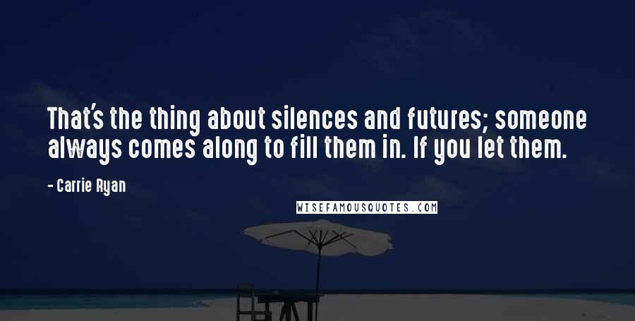 Carrie Ryan Quotes: That's the thing about silences and futures; someone always comes along to fill them in. If you let them.