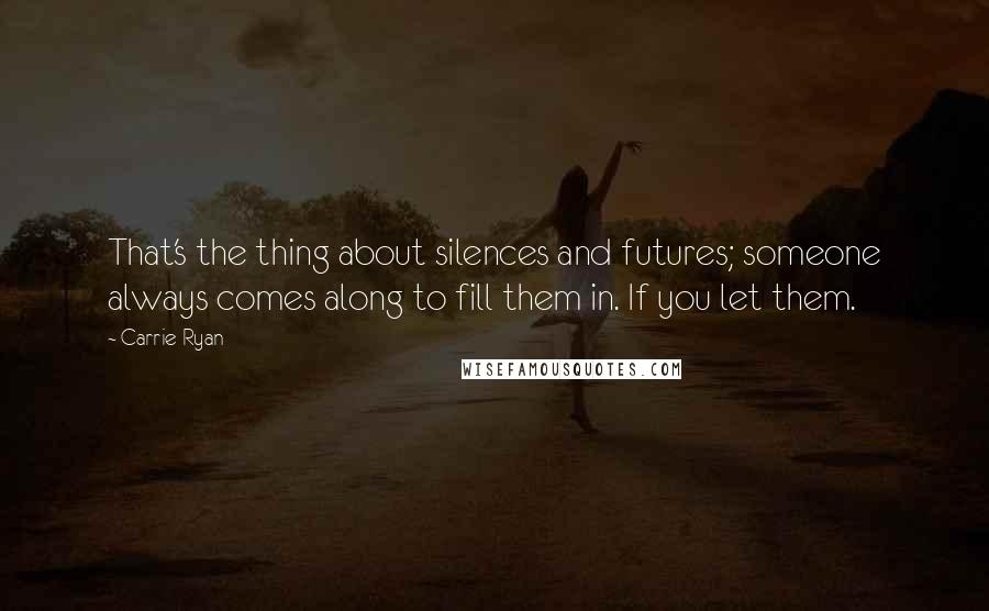 Carrie Ryan Quotes: That's the thing about silences and futures; someone always comes along to fill them in. If you let them.