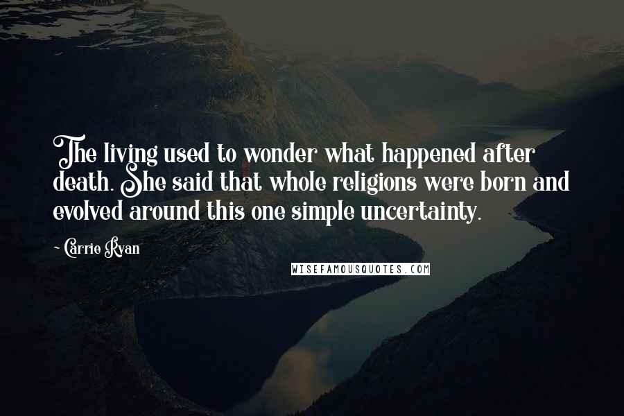 Carrie Ryan Quotes: The living used to wonder what happened after death. She said that whole religions were born and evolved around this one simple uncertainty.