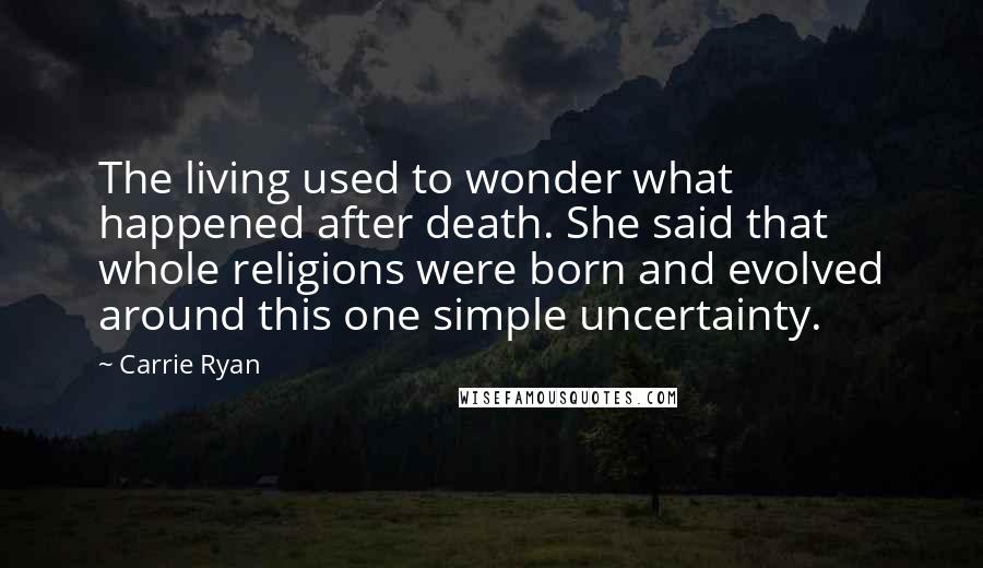 Carrie Ryan Quotes: The living used to wonder what happened after death. She said that whole religions were born and evolved around this one simple uncertainty.