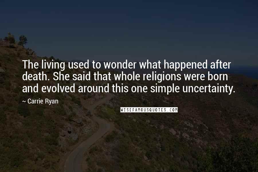 Carrie Ryan Quotes: The living used to wonder what happened after death. She said that whole religions were born and evolved around this one simple uncertainty.