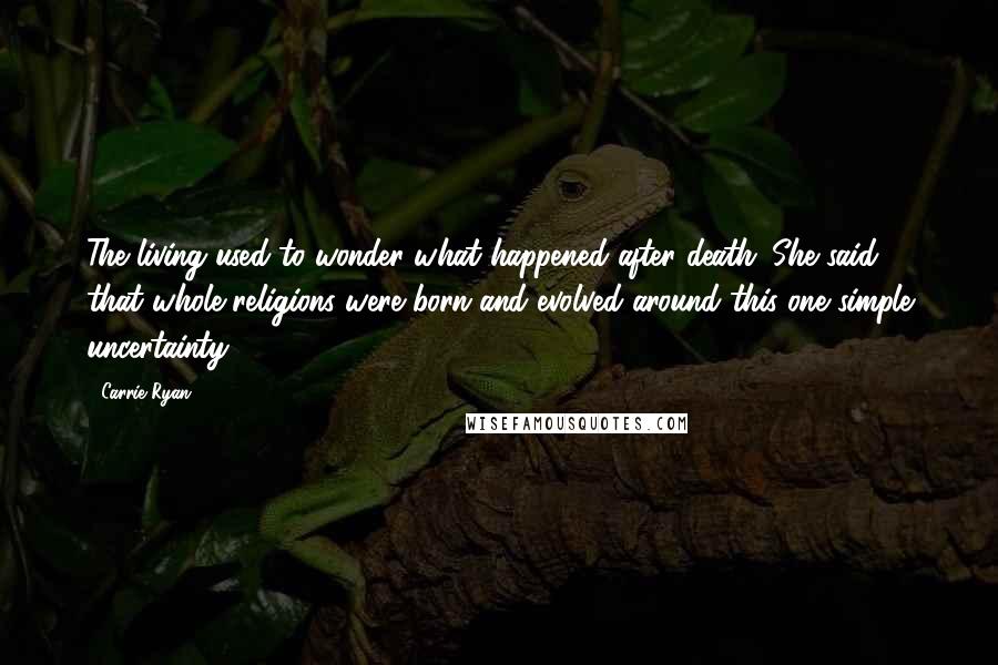 Carrie Ryan Quotes: The living used to wonder what happened after death. She said that whole religions were born and evolved around this one simple uncertainty.