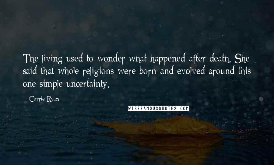 Carrie Ryan Quotes: The living used to wonder what happened after death. She said that whole religions were born and evolved around this one simple uncertainty.