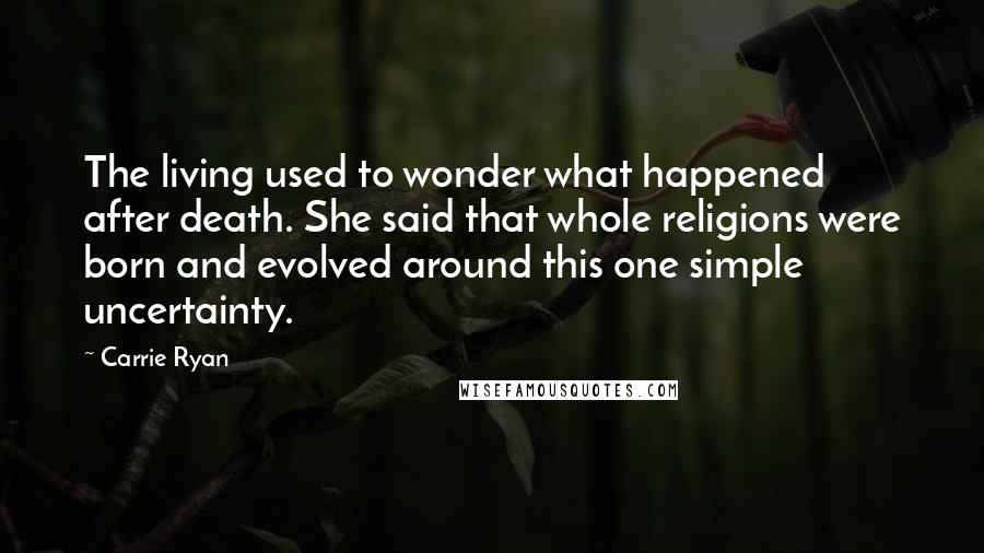 Carrie Ryan Quotes: The living used to wonder what happened after death. She said that whole religions were born and evolved around this one simple uncertainty.