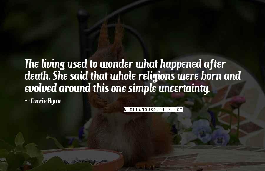 Carrie Ryan Quotes: The living used to wonder what happened after death. She said that whole religions were born and evolved around this one simple uncertainty.