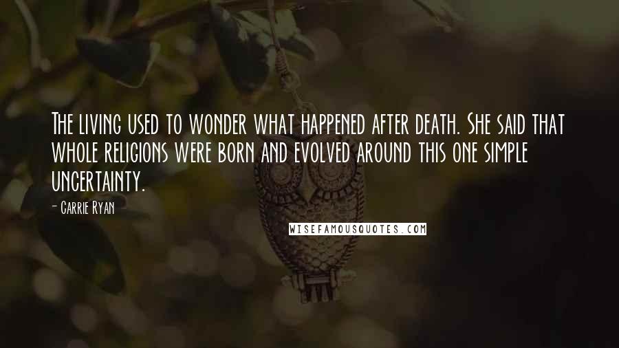 Carrie Ryan Quotes: The living used to wonder what happened after death. She said that whole religions were born and evolved around this one simple uncertainty.