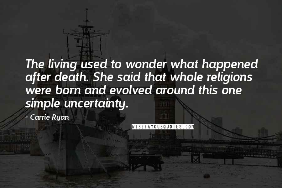 Carrie Ryan Quotes: The living used to wonder what happened after death. She said that whole religions were born and evolved around this one simple uncertainty.