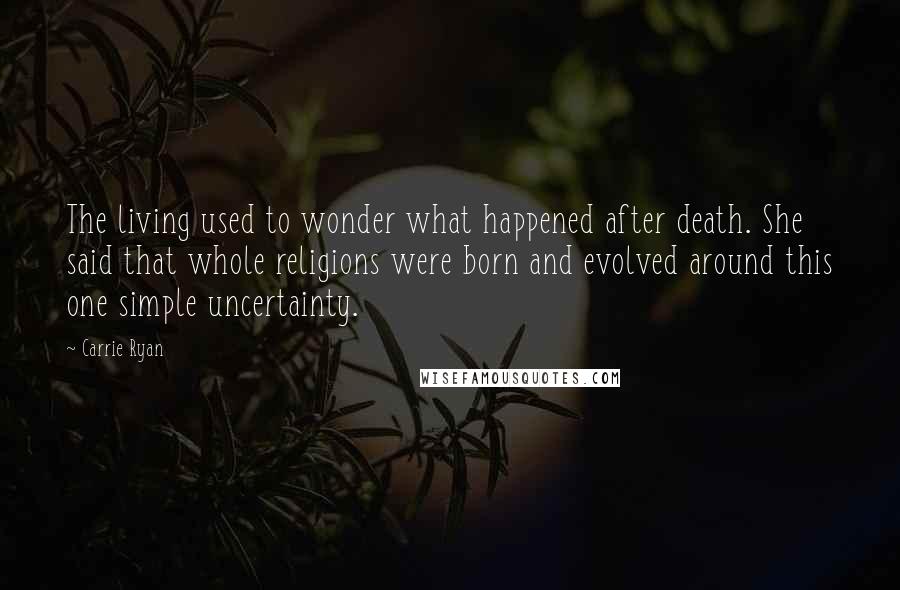 Carrie Ryan Quotes: The living used to wonder what happened after death. She said that whole religions were born and evolved around this one simple uncertainty.