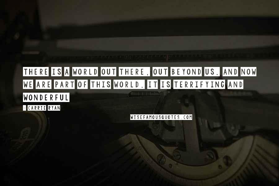 Carrie Ryan Quotes: There is a world out there, out beyond us. And now we are part of this world. It is terrifying and wonderful