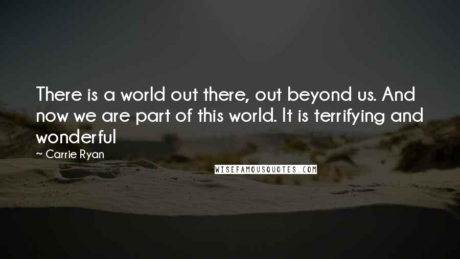 Carrie Ryan Quotes: There is a world out there, out beyond us. And now we are part of this world. It is terrifying and wonderful