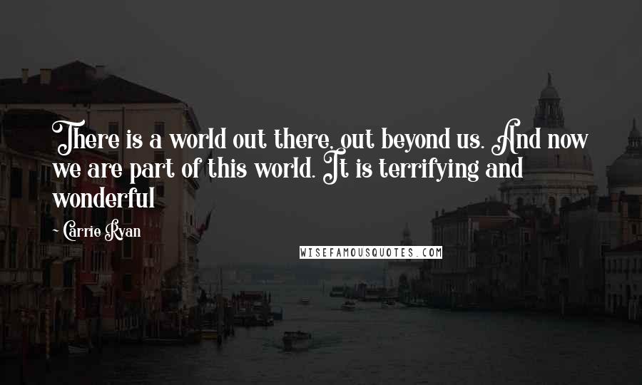 Carrie Ryan Quotes: There is a world out there, out beyond us. And now we are part of this world. It is terrifying and wonderful