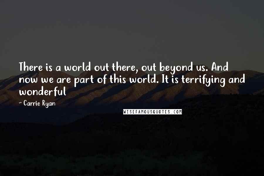 Carrie Ryan Quotes: There is a world out there, out beyond us. And now we are part of this world. It is terrifying and wonderful