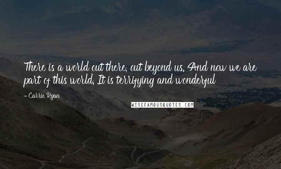 Carrie Ryan Quotes: There is a world out there, out beyond us. And now we are part of this world. It is terrifying and wonderful