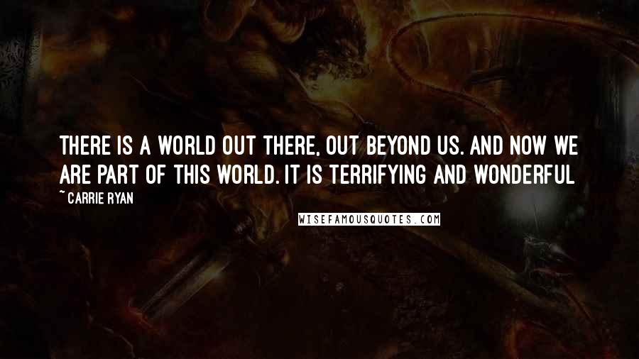 Carrie Ryan Quotes: There is a world out there, out beyond us. And now we are part of this world. It is terrifying and wonderful