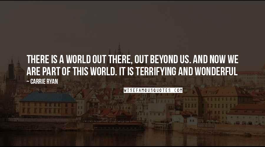 Carrie Ryan Quotes: There is a world out there, out beyond us. And now we are part of this world. It is terrifying and wonderful