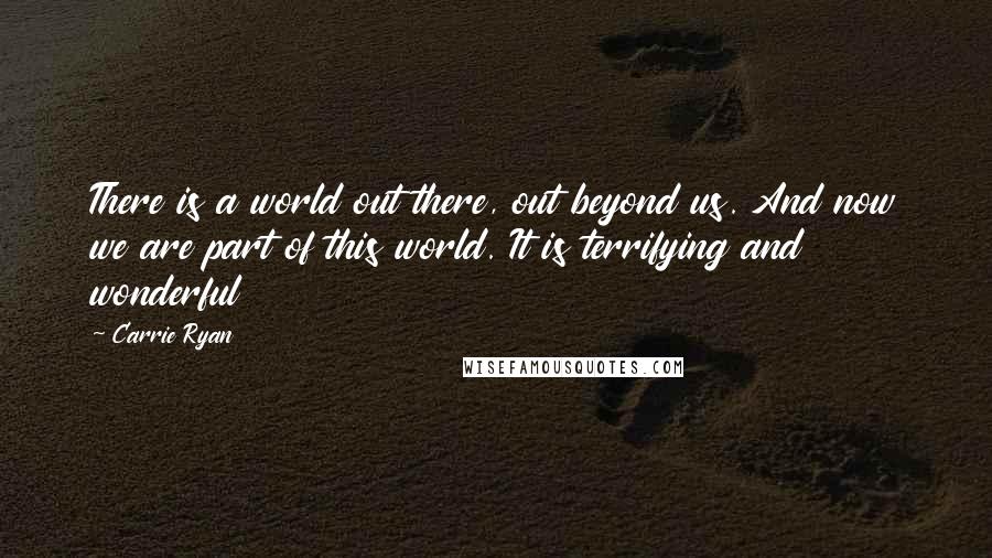 Carrie Ryan Quotes: There is a world out there, out beyond us. And now we are part of this world. It is terrifying and wonderful