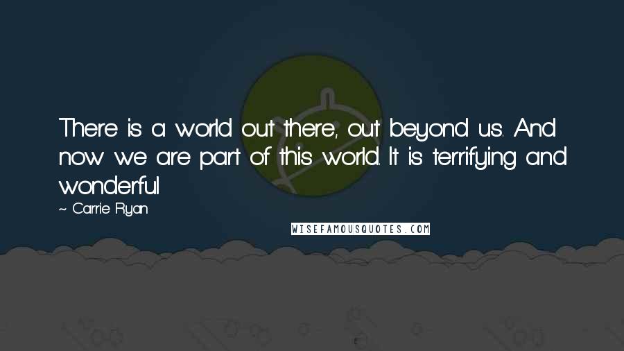 Carrie Ryan Quotes: There is a world out there, out beyond us. And now we are part of this world. It is terrifying and wonderful